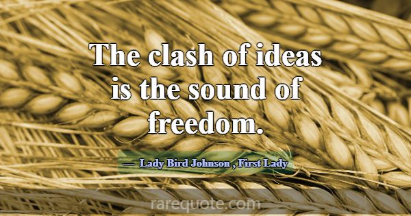 The clash of ideas is the sound of freedom.... -Lady Bird Johnson