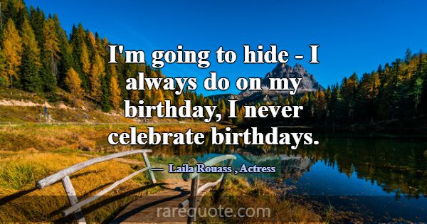 I'm going to hide - I always do on my birthday, I ... -Laila Rouass