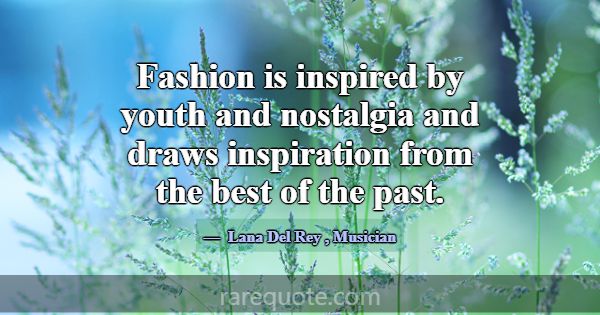 Fashion is inspired by youth and nostalgia and dra... -Lana Del Rey