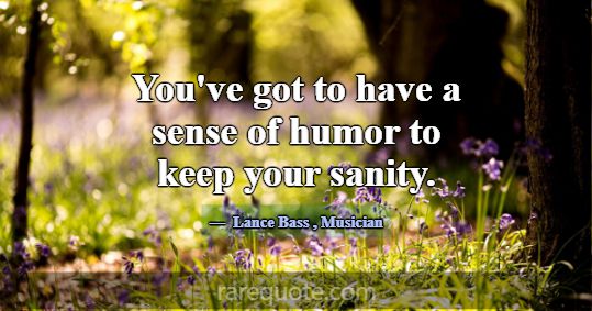 You've got to have a sense of humor to keep your s... -Lance Bass