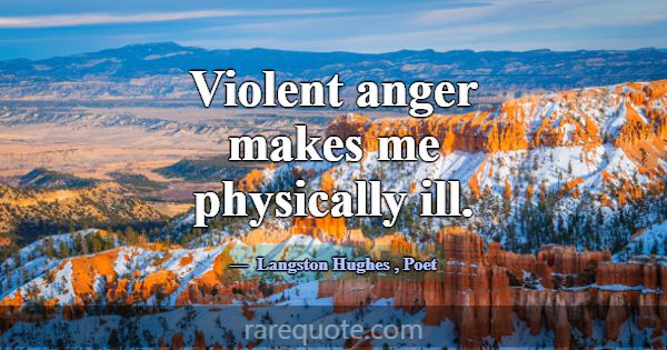 Violent anger makes me physically ill.... -Langston Hughes
