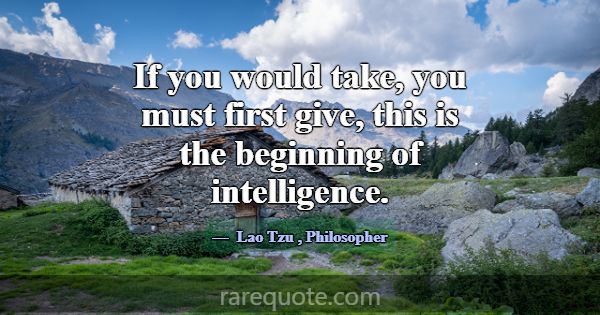 If you would take, you must first give, this is th... -Lao Tzu