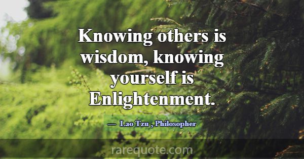 Knowing others is wisdom, knowing yourself is Enli... -Lao Tzu