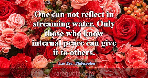 One can not reflect in streaming water. Only those... -Lao Tzu