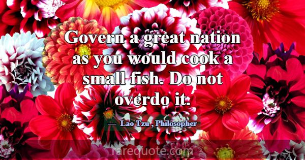 Govern a great nation as you would cook a small fi... -Lao Tzu
