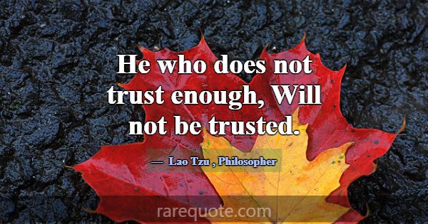 He who does not trust enough, Will not be trusted.... -Lao Tzu