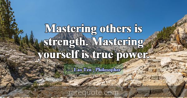 Mastering others is strength. Mastering yourself i... -Lao Tzu