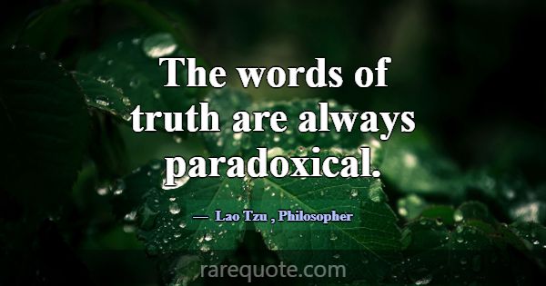 The words of truth are always paradoxical.... -Lao Tzu