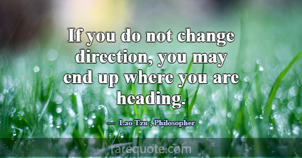 If you do not change direction, you may end up whe... -Lao Tzu
