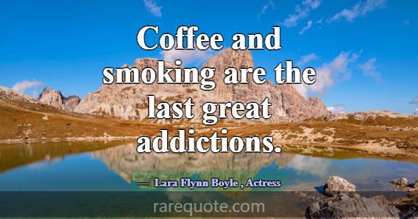Coffee and smoking are the last great addictions.... -Lara Flynn Boyle