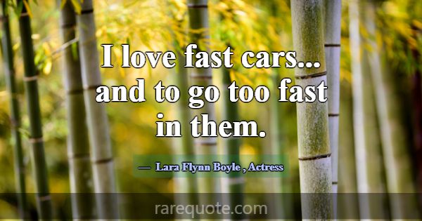 I love fast cars... and to go too fast in them.... -Lara Flynn Boyle
