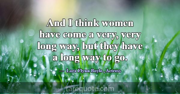 And I think women have come a very, very long way,... -Lara Flynn Boyle