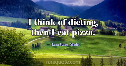 I think of dieting, then I eat pizza.... -Lara Stone