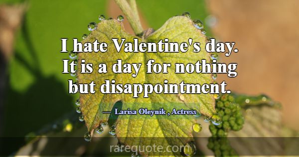 I hate Valentine's day. It is a day for nothing bu... -Larisa Oleynik