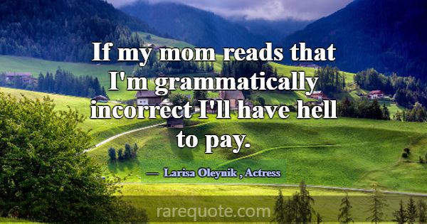 If my mom reads that I'm grammatically incorrect I... -Larisa Oleynik