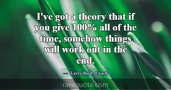I've got a theory that if you give 100% all of the... -Larry Bird