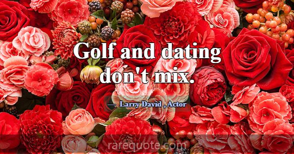 Golf and dating don't mix.... -Larry David