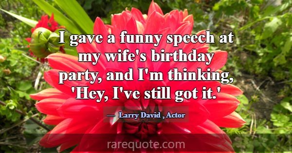 I gave a funny speech at my wife's birthday party,... -Larry David