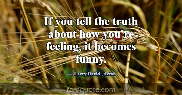 If you tell the truth about how you're feeling, it... -Larry David