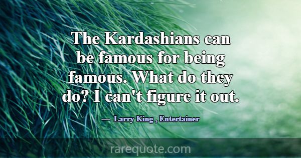 The Kardashians can be famous for being famous. Wh... -Larry King