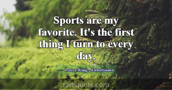 Sports are my favorite. It's the first thing I tur... -Larry King