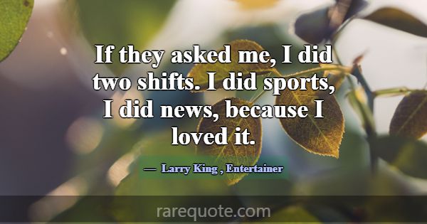 If they asked me, I did two shifts. I did sports, ... -Larry King