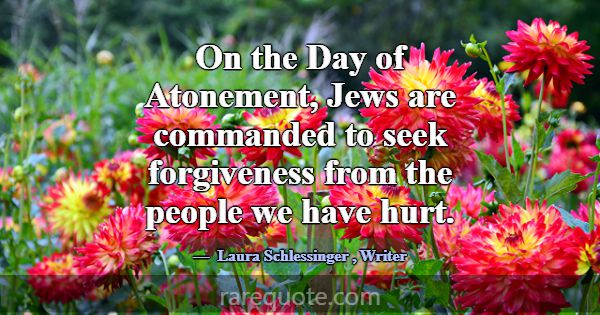 On the Day of Atonement, Jews are commanded to see... -Laura Schlessinger
