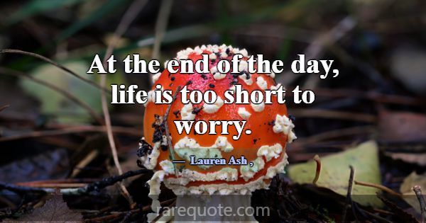 At the end of the day, life is too short to worry.... -Lauren Ash