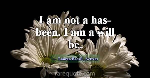 I am not a has-been. I am a will be.... -Lauren Bacall