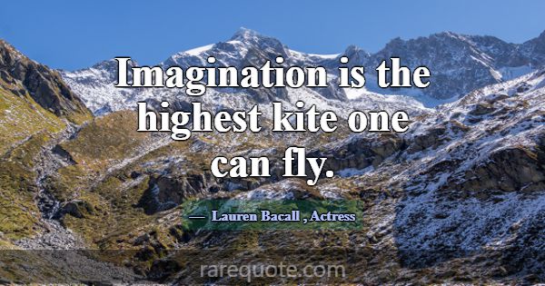 Imagination is the highest kite one can fly.... -Lauren Bacall