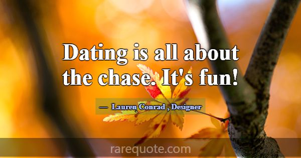 Dating is all about the chase. It's fun!... -Lauren Conrad