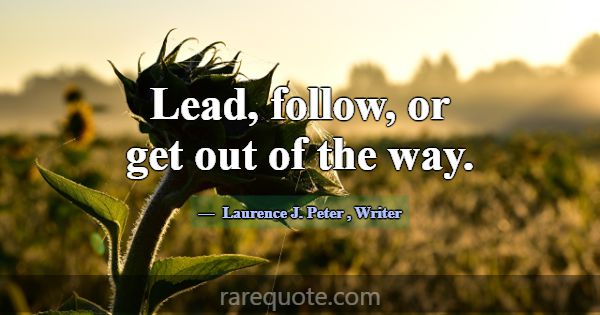 Lead, follow, or get out of the way.... -Laurence J. Peter