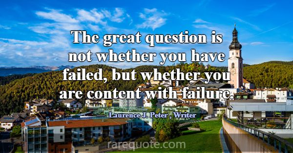 The great question is not whether you have failed,... -Laurence J. Peter