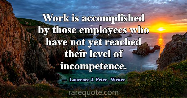 Work is accomplished by those employees who have n... -Laurence J. Peter
