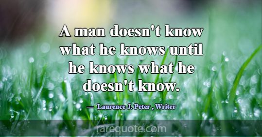 A man doesn't know what he knows until he knows wh... -Laurence J. Peter