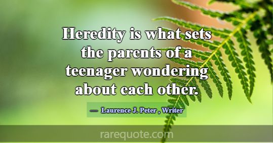 Heredity is what sets the parents of a teenager wo... -Laurence J. Peter
