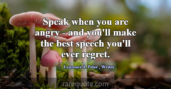 Speak when you are angry - and you'll make the bes... -Laurence J. Peter