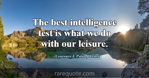 The best intelligence test is what we do with our ... -Laurence J. Peter