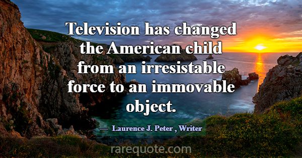 Television has changed the American child from an ... -Laurence J. Peter