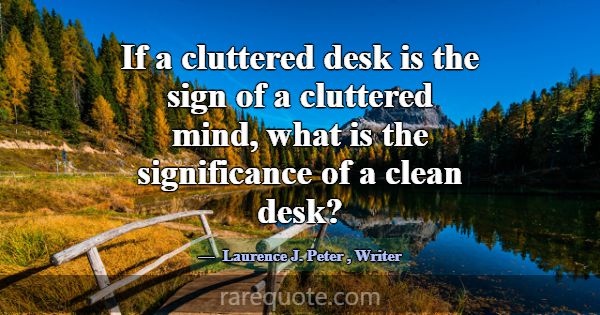 If a cluttered desk is the sign of a cluttered min... -Laurence J. Peter