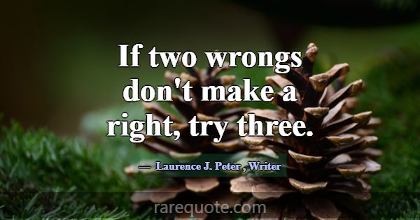 If two wrongs don't make a right, try three.... -Laurence J. Peter