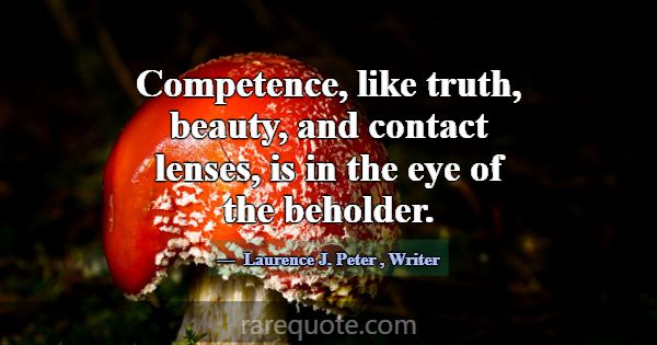 Competence, like truth, beauty, and contact lenses... -Laurence J. Peter