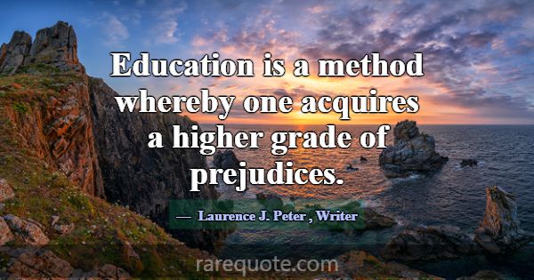 Education is a method whereby one acquires a highe... -Laurence J. Peter