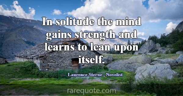 In solitude the mind gains strength and learns to ... -Laurence Sterne