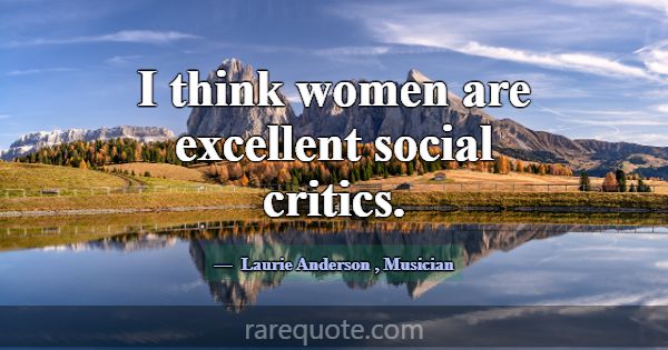 I think women are excellent social critics.... -Laurie Anderson