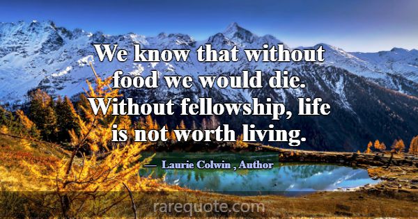We know that without food we would die. Without fe... -Laurie Colwin