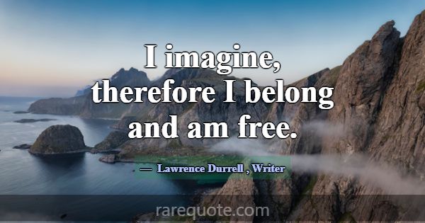 I imagine, therefore I belong and am free.... -Lawrence Durrell