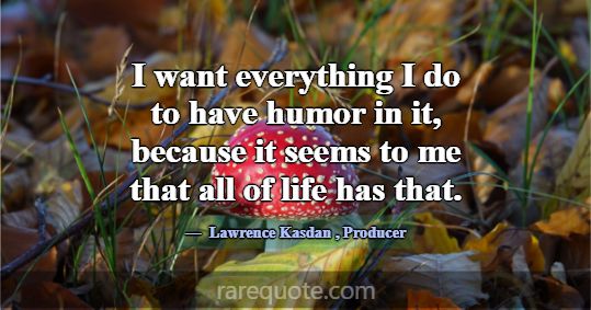 I want everything I do to have humor in it, becaus... -Lawrence Kasdan