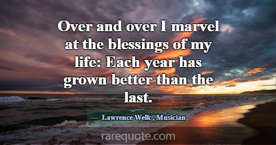 Over and over I marvel at the blessings of my life... -Lawrence Welk