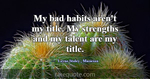 My bad habits aren't my title. My strengths and my... -Layne Staley